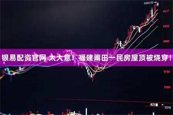 银易配资官网 太大意！福建莆田一民房屋顶被烧穿！