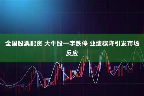 全国股票配资 大牛股一字跌停 业绩骤降引发市场反应