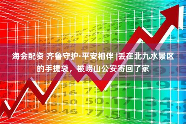 海会配资 齐鲁守护·平安相伴 |丢在北九水景区的手提袋，被崂山公安寄回了家