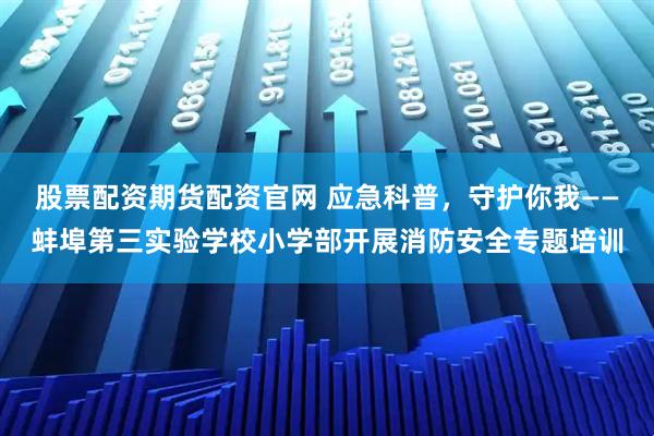 股票配资期货配资官网 应急科普，守护你我——蚌埠第三实验学校小学部开展消防安全专题培训