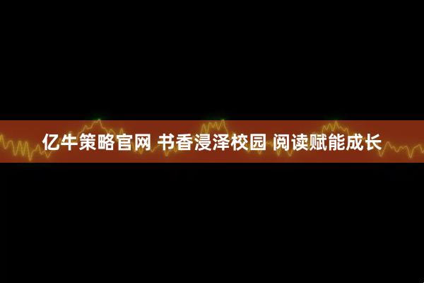 亿牛策略官网 书香浸泽校园 阅读赋能成长