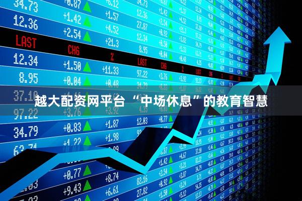 越大配资网平台 “中场休息”的教育智慧