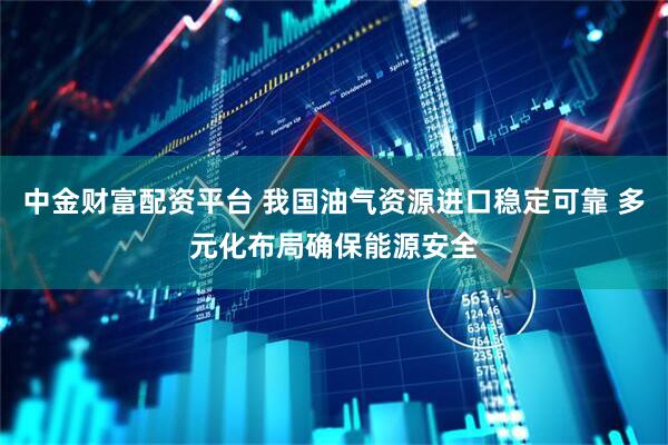 中金财富配资平台 我国油气资源进口稳定可靠 多元化布局确保能源安全