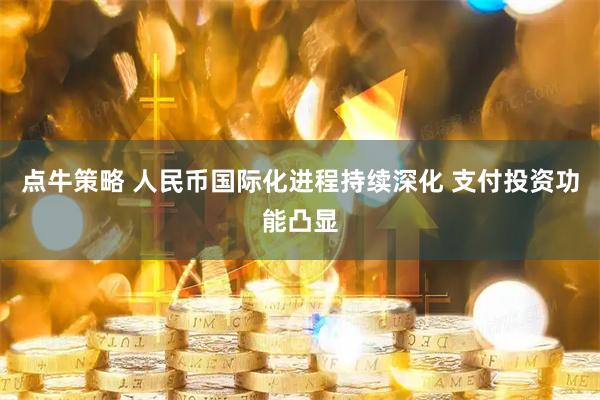 点牛策略 人民币国际化进程持续深化 支付投资功能凸显
