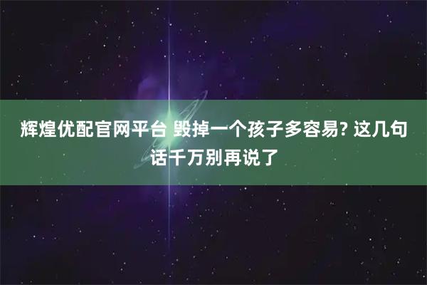 辉煌优配官网平台 毁掉一个孩子多容易? 这几句话千万别再说了
