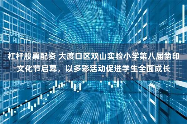 杠杆股票配资 大渡口区双山实验小学第八届凿印文化节启幕，以多彩活动促进学生全面成长