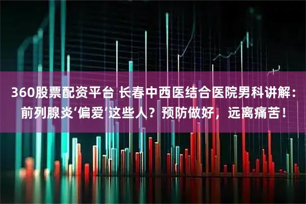 360股票配资平台 长春中西医结合医院男科讲解：前列腺炎‘偏爱’这些人？预防做好，远离痛苦！