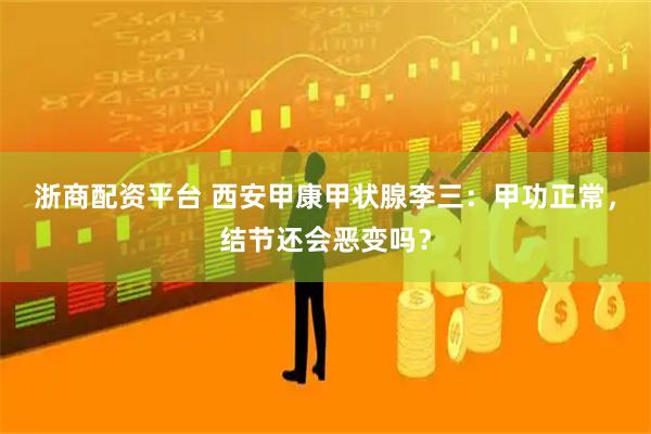 浙商配资平台 西安甲康甲状腺李三：甲功正常，结节还会恶变吗？