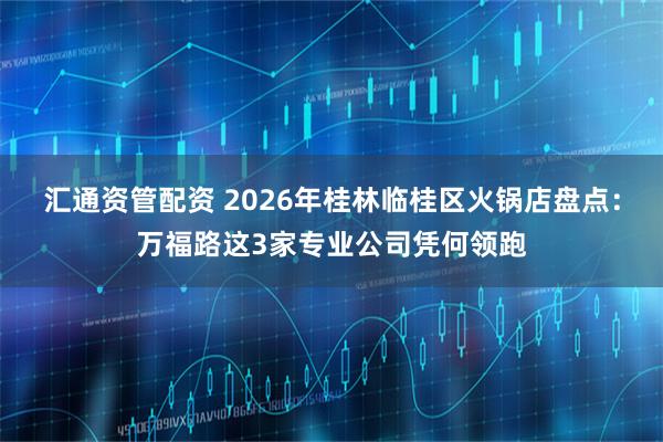 汇通资管配资 2026年桂林临桂区火锅店盘点：万福路这3家专业公司凭何领跑
