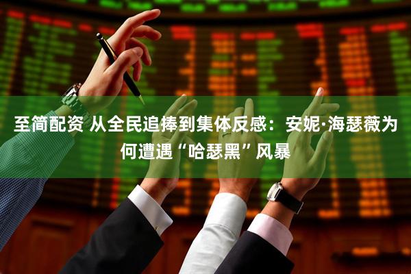 至简配资 从全民追捧到集体反感：安妮·海瑟薇为何遭遇“哈瑟黑”风暴