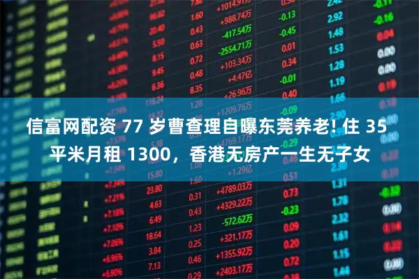 信富网配资 77 岁曹查理自曝东莞养老! 住 35 平米月租 1300，香港无房产一生无子女