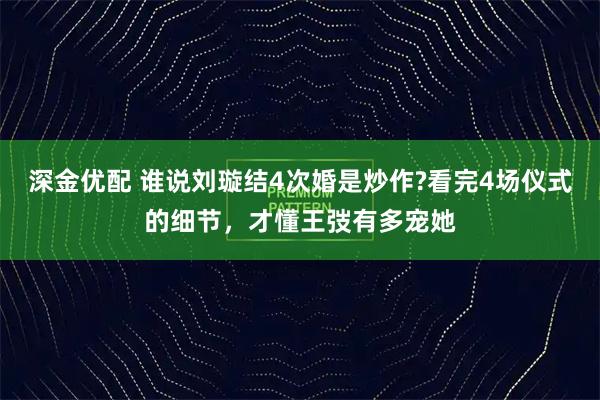 深金优配 谁说刘璇结4次婚是炒作?看完4场仪式的细节，才懂王弢有多宠她