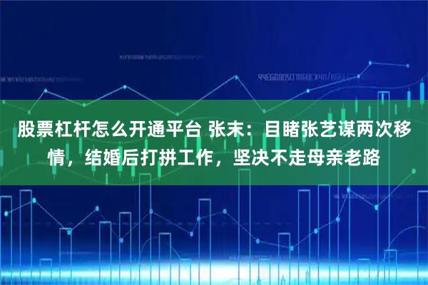 股票杠杆怎么开通平台 张末：目睹张艺谋两次移情，结婚后打拼工作，坚决不走母亲老路