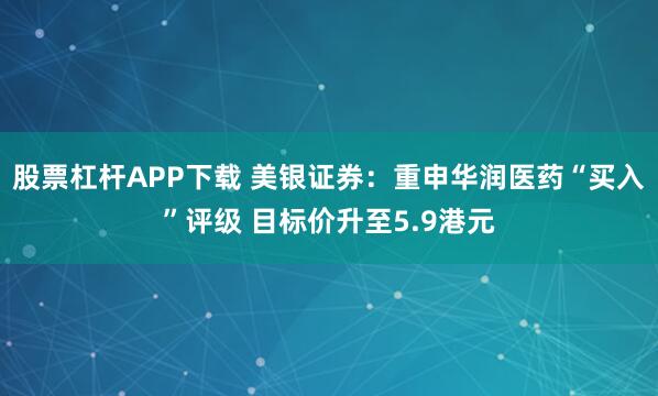 股票杠杆APP下载 美银证券：重申华润医药“买入”评级 目标价升至5.9港元