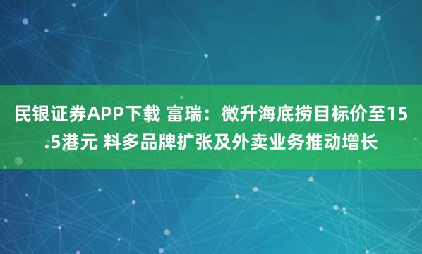 民银证券APP下载 富瑞:微升海底捞目标价至15.5港元 料多品牌扩张及外卖业务推动增长
