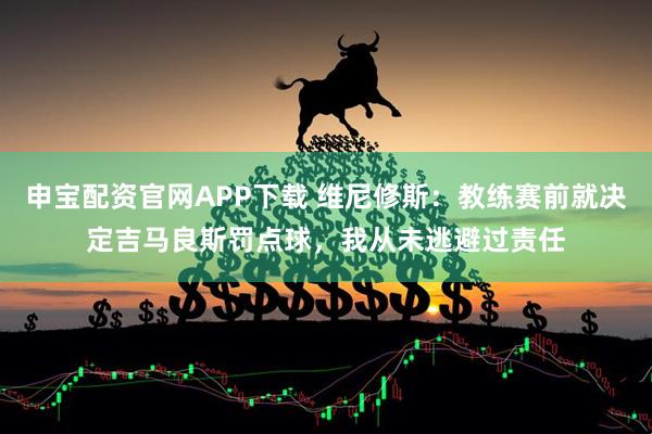 申宝配资官网APP下载 维尼修斯：教练赛前就决定吉马良斯罚点球，我从未逃避过责任