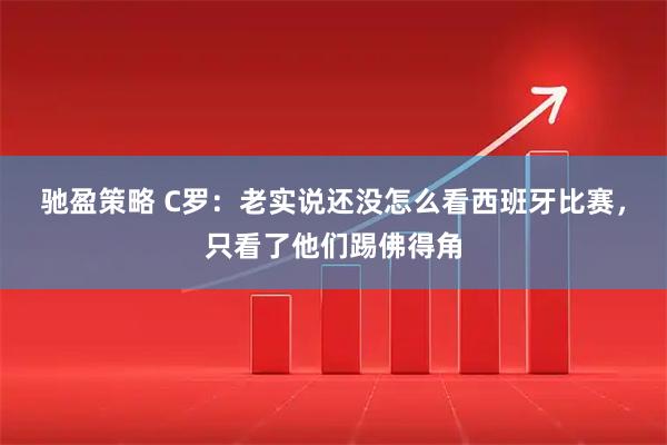 驰盈策略 C罗：老实说还没怎么看西班牙比赛，只看了他们踢佛得角