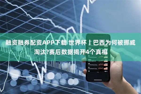 融资融券配资APP下载 世界杯丨巴西为何被挪威淘汰?赛后数据揭开4个真相
