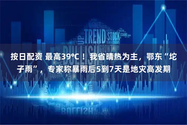 按日配资 最高39℃ !我省晴热为主,鄂东“坨子雨”,专家称暴雨后5到7天是地灾高发期