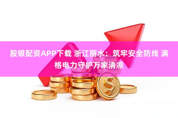 股银配资APP下载 浙江丽水:筑牢安全防线 满格电力守护万家清凉