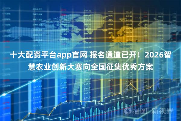 十大配资平台app官网 报名通道已开!2026智慧农业创新大赛向全国征集优秀方案