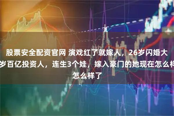股票安全配资官网 演戏红了就嫁人,26岁闪婚大14岁百亿投资人,连生3个娃,嫁入豪门的她现在怎么样了