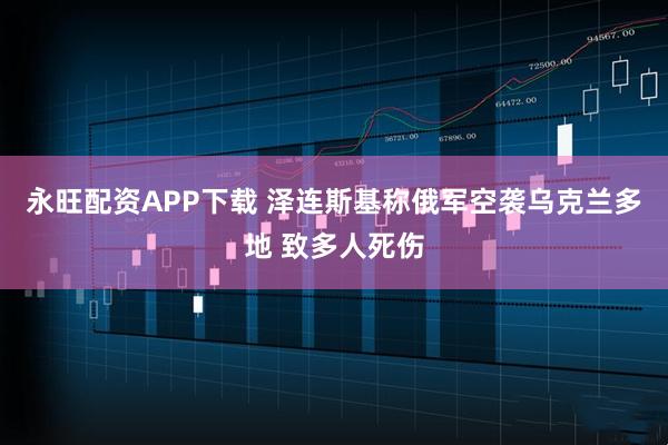 永旺配资APP下载 泽连斯基称俄军空袭乌克兰多地 致多人死伤