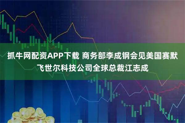 抓牛网配资APP下载 商务部李成钢会见美国赛默飞世尔科技公司全球总裁江志成