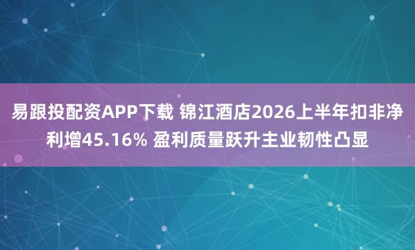 易跟投配资APP下载 锦江酒店2026上半年扣非净利增45.16% 盈利质量跃升主业韧性凸显