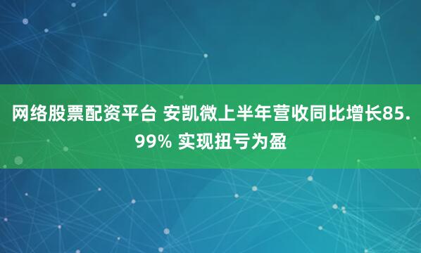 网络股票配资平台 安凯微上半年营收同比增长85.99% 实现扭亏为盈