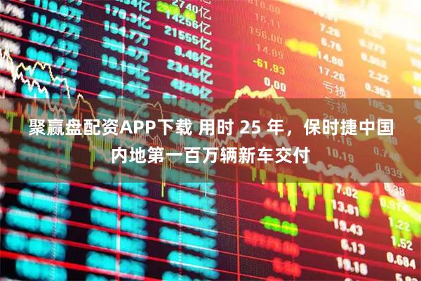 聚赢盘配资APP下载 用时 25 年，保时捷中国内地第一百万辆新车交付