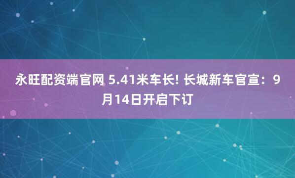 永旺配资端官网 5.41米车长! 长城新车官宣：9月14日开启下订