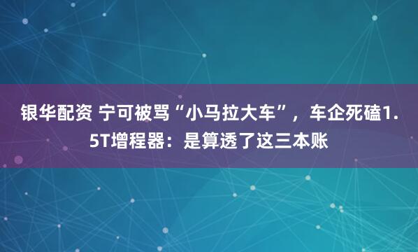 银华配资 宁可被骂“小马拉大车”，车企死磕1.5T增程器：是算透了这三本账