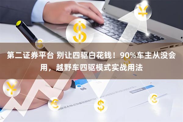 第二证券平台 别让四驱白花钱！90%车主从没会用，越野车四驱模式实战用法