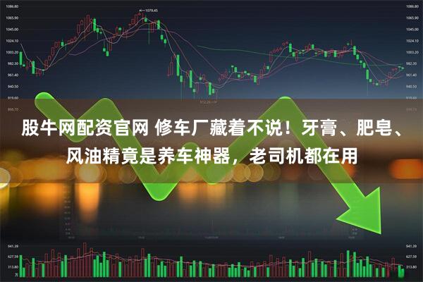股牛网配资官网 修车厂藏着不说！牙膏、肥皂、风油精竟是养车神器，老司机都在用